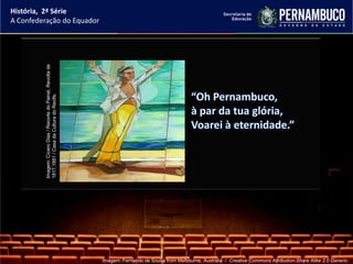História, 2ª Série
A Confederação do Equador


          Imagem: Cícero Dias / Recorte do Painel, Revolta de
          1817,1881 / Casa da Cultura do Recife.




                                                                Imagem: Fernando de Sousa from Melbourne, Australia / Creative Commons Attribution-Share Alike 2.0 Generic.
 