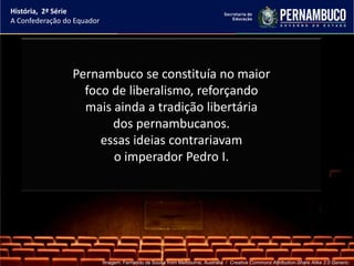 História, 2ª Série
A Confederação do Equador




                 Pernambuco se constituía no maior
                   foco de liberalismo, reforçando
                   mais ainda a tradição libertária
                        dos pernambucanos.
                      essas ideias contrariavam
                        o imperador Pedro I.




                            Imagem: Fernando de Sousa from Melbourne, Australia / Creative Commons Attribution-Share Alike 2.0 Generic.
 