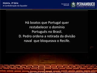 História, 2ª Série
A Confederação do Equador




                     Há boatos que Portugal quer
                       restabelecer o domínio
                         Português no Brasil.
                D. Pedro ordena a retirada da divisão
                    naval que bloqueava o Recife.




                            Imagem: Fernando de Sousa from Melbourne, Australia / Creative Commons Attribution-Share Alike 2.0 Generic.
 