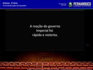 História, 2ª Série
A Confederação do Equador




                                A reação do governo
                                    Imperial foi
                                 rápida e violenta.




                            Imagem: Fernando de Sousa from Melbourne, Australia / Creative Commons Attribution-Share Alike 2.0 Generic.
 