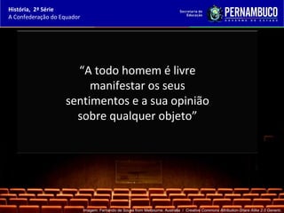 História, 2ª Série
A Confederação do Equador




                      “A todo homem é livre
                         manifestar os seus
                    sentimentos e a sua opinião
                      sobre qualquer objeto”




                            Imagem: Fernando de Sousa from Melbourne, Australia / Creative Commons Attribution-Share Alike 2.0 Generic.
 