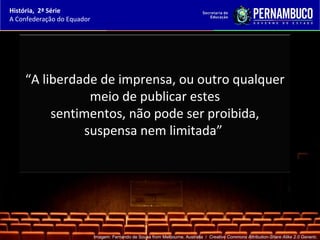 História, 2ª Série
A Confederação do Equador




    “A liberdade de imprensa, ou outro qualquer
                meio de publicar estes
         sentimentos, não pode ser proibida,
               suspensa nem limitada”




                            Imagem: Fernando de Sousa from Melbourne, Australia / Creative Commons Attribution-Share Alike 2.0 Generic.
 