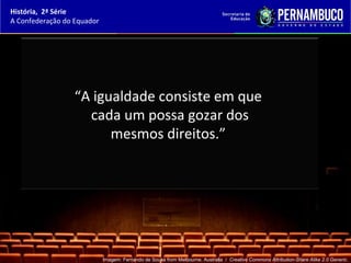 História, 2ª Série
A Confederação do Equador




                  “A igualdade consiste em que
                    cada um possa gozar dos
                        mesmos direitos.”




                            Imagem: Fernando de Sousa from Melbourne, Australia / Creative Commons Attribution-Share Alike 2.0 Generic.
 