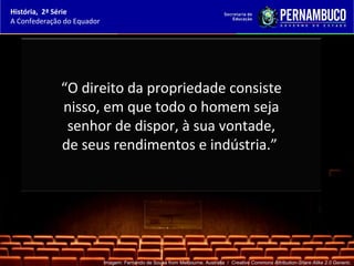 História, 2ª Série
A Confederação do Equador




              “O direito da propriedade consiste
              nisso, em que todo o homem seja
               senhor de dispor, à sua vontade,
              de seus rendimentos e indústria.”




                            Imagem: Fernando de Sousa from Melbourne, Australia / Creative Commons Attribution-Share Alike 2.0 Generic.
 