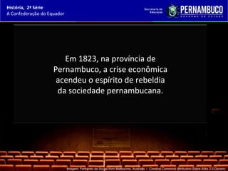 História, 2ª Série
A Confederação do Equador




                       Em 1823, na província de
                    Pernambuco, a crise econômica
                     acendeu o espírito de rebeldia
                     da sociedade pernambucana.




                            Imagem: Fernando de Sousa from Melbourne, Australia / Creative Commons Attribution-Share Alike 2.0 Generic.
 