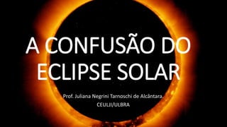 A CONFUSÃO DO
ECLIPSE SOLAR
Prof. Juliana Negrini Tarnoschi de Alcântara.
CEULJI/ULBRA
 