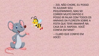 -- ZIZI, NÃO CHORE, EU POSSO
TE AJUDAR! SOU
PEQUENININHO, MAS SEI
CORRER MUITO RÁPIDO E
POSSO IR FALAR COM TODOS OS
ANIMAIS DA FLORESTA SOBRE A
FESTA QUE TERÁ AMANHÃ NA
CASA DA D. RAPOSA. VOCÊ
CONFIA EM MIM?
-- CLARO QUE CONFIO EM
VOCÊ!
 