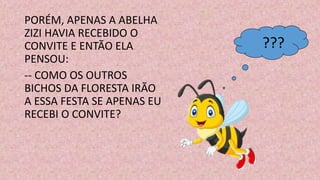 PORÉM, APENAS A ABELHA
ZIZI HAVIA RECEBIDO O
CONVITE E ENTÃO ELA
PENSOU:
-- COMO OS OUTROS
BICHOS DA FLORESTA IRÃO
A ESSA FESTA SE APENAS EU
RECEBI O CONVITE?
???
 
