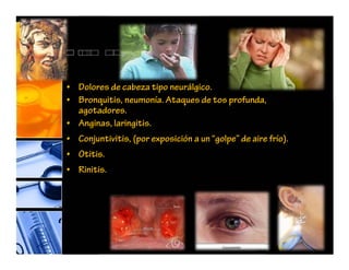 • Dolores de cabeza tipo neurálgico.
• Bronquitis, neumonía. Ataques de tos profunda,
agotadores.
• Anginas, laringitis.
• Conjuntivitis, (por exposición a un “golpe” de aire frío).
• Otitis.
• Rinitis.
 