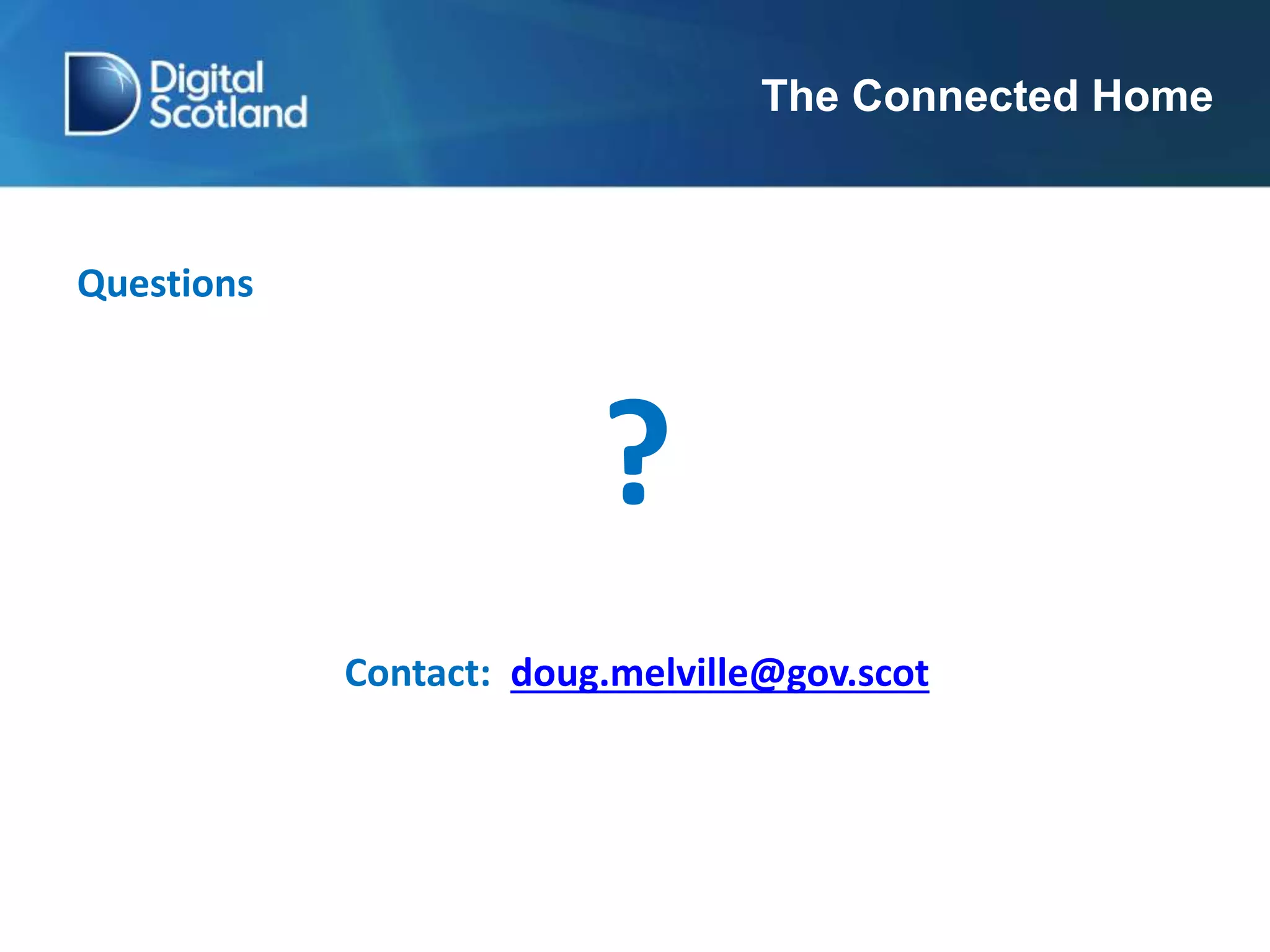 The Connected Home
Questions
?
Contact: doug.melville@gov.scot
 