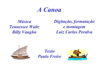 A Canoa
Música
Tennessee Waltz
Billy Vaughn
Digitação, formatação
e montagem
Luiz Carlos Peralva
Texto
Paulo Freire
 