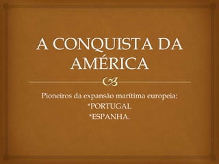 A CONQUISTA DA AMÉRICA Pioneiros da expansão marítima europeia: *PORTUGAL *ESPANHA. 