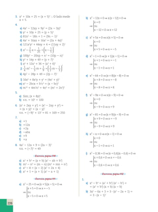226 
3. x2 1 10x 1 25 5 (x 1 5)2  O lado mede 
x 1 5. 
4. 
a) 4x2 2 12xy 1 9y2 5 (2x 2 3y)2 
b) y2 1 10y 1 25 5 (y 1 5)2 
c) 81n2 2 18n 1 1 5 (9n 2 1)2 
d) 4a2 1 16ax 1 16x2 5 (2a 1 4x)2 
e) 121x2y2 1 44xy 1 4 5 (11xy 1 2)2 
f) x2 x x 
2 2 
5 
1 
1 
2 1 25 
5 2 
5   
  
g) 100p2 2 20np 1 n2 5 (10p 2 n)2 
h) y2 1 14y 1 49 5 (y 1 7)2 
i) a6 1 12a3 1 36 5 (a3 1 6)2 
j) 
1 
4 
1 
3 
1 
9 
1 
2 
1 
3 
2 
2 
  
m 2 m1 5 m2 
  
k) 4p2 2 28p 1 49 5 (2p 2 7)2 
l) 16x4 1 8x2y 1 y2 5 (4x2 1 y)2 
m) x2 2 2bcx 1 b2c2 5 (x 2 bc)2 
n) m10 1 4m5n3 1 4n6 5 (m5 1 2n3)2 
5. 
a) Sim; (x 1 8y)2. 
b) v.n. 5 102 5 100 
6. (x2 1 2xy 1 y2) 1 (x2 2 2xy 1 y2) 5 
5 (x 1 y)2 1 (x 2 y)2 
v.n. 5 (29)2 1 132 5 81 1 169 5 250 
7. 
a) 11 
b) 112x 
c) 12a 
d) 2abx 
e) 19 
f) 1x 
8. 4a2 2 12a 1 9 5 (2a 2 3)2 
v.n. 5 (27)2 5 49 
Exercício, página 110. 
a) a3 1 b3 5 (a 1 b) (a2 2 ab 1 b2) 
b) m3 2 n3 5 (m 2 n) (m2 1 mn 1 n2) 
c) x3 2 8 5 (x 2 2) (x2 1 2x 1 4) 
d) a3 1 1 5 (a 1 1) (a2 2 a 1 1) 
Exercício, página 111. 
a) x x x 
x x 
ou 
x x 
2 25 0 5 5 0 
5 0 5 
5 0 5 
2 5 1 2 5 
1 5 52 
2 5 5 
⇒ ⇒ 
⇒ 
⇒ 
 
  
  
( )( ) 
x x 
x x 
ou 
x x 
5 5 0 
5 0 5 
5 0 5 
1 2 5 
1 5 52 
2 5 5 
⇒ ⇒ 
⇒ 
⇒ 
 
  
  
( )( ) 
b) x x x x 
x 
ou 
x x 
2 12 0 12 0 
0 
12 0 12 
2 5 2 5 
5 
2 5 5 
⇒ ⇒ 
⇒ 
 
  
  
( ) 
x x x x 
x 
ou 
x x 
2 12 0 12 0 
0 
12 0 12 
2 5 2 5 
5 
2 5 5 
⇒ ⇒ 
⇒ 
 
  
  
( ) 
c) x x x x 
x 
ou 
x x 
2 5 0 5 0 
0 
5 0 5 
1 5 1 5 
5 
1 5 52 
⇒ ⇒ 
⇒ 
 
  
  
( ) 
x x x x 
x 
ou 
x x 
2 5 0 5 0 
0 
5 0 5 
1 5 1 5 
5 
1 5 52 
⇒ ⇒ 
⇒ 
 
  
  
( ) 
d) x x x 
x x 
ou 
x x 
2 1 0 1 1 0 
1 0 1 
1 0 1 
2 5 1 2 5 
1 5 52 
2 5 5 
⇒ ⇒ 
⇒ 
⇒ 
 
  
  
( )( ) 
x x x 
x x 
ou 
x x 
2 1 0 1 1 0 
1 0 1 
1 0 1 
2 5 1 2 5 
1 5 52 
2 5 5 
⇒ ⇒ 
⇒ 
⇒ 
 
  
  
( )( ) 
e) x x x 
x x 
ou 
x x 
2 64 0 8 8 0 
8 0 8 
8 0 8 
2 5 1 2 5 
1 5 52 
2 5 5 
⇒ ⇒ 
⇒ 
⇒ 
 
    
( )( ) 
x x x 
x x 
ou 
x x 
2 64 0 8 8 0 
8 0 8 
8 0 8 
2 5 1 2 5 
1 5 52 
2 5 5 
⇒ ⇒ 
⇒ 
⇒ 
 
  
  
( )( ) 
f) x x x x 
x 
ou 
x x 
2 9 0 9 0 
0 
9 0 9 
2 5 2 5 
5 
2 5 5 
⇒ ⇒ 
⇒ 
 
  
  
( ) 
x x x x 
x 
ou 
x x 
2 9 0 9 0 
0 
9 0 9 
2 5 2 5 
5 
2 5 5 
⇒ ⇒ 
⇒ 
 
  
  
( ) 
g) x x x 
x x 
ou 
x x 
2 81 0 9 9 0 
9 0 9 
9 0 9 
2 5 1 2 5 
1 5 52 
2 5 5 
⇒ ⇒ 
⇒ 
⇒ 
 
  
  
( )( ) 
x x x 
x x 
ou 
x x 
2 81 0 9 9 0 
9 0 9 
9 0 9 
2 5 1 2 5 
1 5 52 
2 5 5 
⇒ ⇒ 
⇒ 
⇒ 
 
  
  
( )( ) 
h) x x x x 
x 
ou 
x x 
2 0 1 0 
0 
1 0 1 
2 5 2 5 
5 
2 5 5 
⇒ ⇒ 
⇒ 
 
  
  
( ) 
x x x x 
x 
ou 
x x 
2 0 1 0 
0 
1 0 1 
2 5 2 5 
5 
2 5 5 
⇒ ⇒ 
⇒ 
 
  
  
( ) 
i) x x x 
x x 
ou 
x 
2 0 36 0 0 6 0 6 0 
0 6 0 0 
2 5 1 2 5 
1 5 52 
2 
, ( , )( ,) 
, , 
⇒ ⇒ 
⇒ 
650⇒ 50  
  
  
x x x x 
x x 
ou 
x 
2 0 36 0 0 6 0 6 0 
0 6 0 06 
0 
2 5 1 2 5 
1 5 52 
2 
, ( , )( ,) 
, , 
, 
⇒ ⇒ 
⇒ 
650⇒ 50 6 
 
  
  
x , 
Exercícios, página 112. 
1. 
a) a4 2 b4 5 (a2 1 b2) (a2 2 b2) 5 
5 (a2 1 b2) (a 1 b) (a 2 b) 
b) 3x2 2 6x 1 3 5 3 ? (x2 2 2x 1 1) 5 
5 3 ? (x 2 1)2 
 
