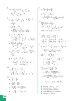 5 
8 4 3 
( )( ) 
2 x 
2 2 2 
 1 1 3 
 
  
2 36 
a  
 1 
 
( ) ( )  
 6 
2 2 1 
1 
 1 1 
 
234 
8. 
( ) ( ) 
( ) 
2 4 2 7 
2 
5 
8 4 3 
4 3 
2 
a b a b 2 5 2 
xy 
x y 
a a b 
a b 
xy 
   x y 
 
  
 
 
 
4 3 
5 
x 
  
a  
b 2 
 
( ) 
4 3 
2 
2 5 2 
x y 
a a b 
a b 
xy 
x y 
 
  
 
 
 
4 3 
5 
x 
a  
b 2 
 
9. 
a) x 
a 
2 1 1 1 
a 
x 
x 
a 
a a 
4 4 3 
x 
a 
 
 
 
  
x 
 
  
 
 
1 
1 
1 
( )( ) 
x 
a a 
x 
a 
x 
 
 
  
 
 
1 
1 1 1 
4 3 
b) x y 
x y 
x 
7 
x xy 
x y 
x y 
x 
x x y x y 
 
 
 
 
 
 
 
 
 
 
7 7  
7 
7 1 
2 ( ) ( ) 
x y 
x y 
x 
7 
x xy 
x y 
x y 
x 
x x y x y 
 
 
 
 
 
 
 
 
 
 
7 7  
7 
7 1 
2 ( ) ( ) 
2 x 
2 2 2 
c) a 
 1 1 3 
 
x y 
x y 
a a 
a a 
x y x y 
1 3 3 
2 1 
 
 
  
 
  
  
 
( )( ) 
( )( ) 
(  
 
 
( ) ( )  
a  
3  
1 
  
 1 
 
  
y 
a 
a 
x y a 
) 
( ) 
( ) 
1 2 ( )( 1 
) 
a 
y 
x y 
a a 
a a 
x y x y 
1 3 3 
2 1 
 
 
  
 
  
  
 
( )( ) 
( )( ) 
(  
 
 
3  
1 
  
y 
a 
a 
x y a 
) 
( ) 
( ) 
1 2 ( )( 1 
) 
d) 
m 
x y 
2 36 
( ) ( )  
 6 
xy 
m 
m m 
x y 
xy 
m 
2 2 
m 
2 2 
2 2 
2 12 
6 6 
2 6 
 
 
 
  
 
 
 
( ) 2x 
m 
x y 
xy 
m 
m m 
x y 
xy 
m 
2 2 
m 
2 2 
2 2 
2 12 
6 6 
2 6 
 
 
 
  
 
 
 
( ) 2x 
e) 3 2 2 
9 
3 
1 
y 
y 
2 1 
9 
y 
y 
  
2 
3 
4 
 
 
7 6 2 
4 
6 3 2 
2 
6 
2 
a 
x x 
x 
a 
a 
x x 
x 
a 
a 
 
  
x 
 
 
 
( ) 
( ) 
3 
1 
2 1 
9 
2 
3 
4 
6 3 2 
2 
6 
2 
a 
x 
x 
a 
a 
x 
 
 
 
 
( ) 
( ) 
2 
  1 1 
 
f) x x 
x 
1 
x 
1 1 
2 2 1 
x x x 
x x 
x 
x x 
x 
2 
2 
4 
3 2 
2 
2 
1 
 
 
  
 
  
 
 
(  ) (  ) 
(x x ) 
   
x 
2 
2 x 
1 
1 
  
x 
x 
1 1 
x x x 
x x 
x 
x x 
x 
4 
3 2 
2 
2 
1 
 
 
  
 
  
 
 
(  ) (  ) 
(x x ) 
x 
2 
2 x 
1 
1 
  
 
 
10. 
x x 
ax bx a b 
x 
a b 
x x 
a b x 
a b 
  
x 
2 2 1 1 
  
1 1 
 
   
 
 
 
 
  
 
 
 
 
( ) 
  
x 
    
 
1 1 2 
( ) ( ) ( ) (x  ) ( x 
) 
x 
a b 
x 
a b 
x x 
a b x 
a b 
x 
2 1 1 
1 1 
 
  
 
 
 
 
  
 
 
 
 
( ) 
  
  x 
    
1 1 2 
( ) ( ) ( ) (x  ) ( x 
) 
11. 
a) 
3 3 9 
a 
b 
a 
b 
3 
 
  
 
  
 
b) 
2 2 
2 4 
2 
4 2 
a 
x y 
a 
x y 
 
  
 
  
 
c) 
x y 
x 
2 2 2 
x xy y 
x 
 
 
  
4 
2 
16 
2 
  
  
d) x 
x 
1 3 x 3 3 x 2 
3 x 
1 x 
 
 
3 
  
  
12. 
a) 
xy 
a 
a 
x 
1 2 
ay 
x 
2 
3 
4 
2 
1 
b) 
a b 
xy 
y 
a b 
( a b ) ( a b 
)  
xy 
y 
a b 
a b 
x 
2 2 2 
2 2 
2 
2 
 
 
 
 
  
 
 
 
( ) 
a b 
xy 
y 
a b 
a b a b 
xy 
y 
a b 
a b 
x 
2 2 2 
2 2 
2 
2 
 
 
 
 
  
 
 
 
( ) 
13. 
a 
a 
a 
a 
a 
a 
a 
a 
a 
a 
a 
a a 
 
 
 
 
 
 
 
 
 
  
 
3 3 2 
9 
3 3 2 
3 3 
2 
5 
2 
5 
( )( ) 
a 
a 
a 
a 
a 
a 
a 
a 
a 
a 
a 
a a 
 
 
 
 
 
 
 
 
 
  
 
3 3 2 
9 
3 3 2 
3 3 
2 
5 
2 
5 
3 
( )( ) 
v.n.2 (5)32 (125)250 
14. 
a a 
x x 
x 
a 
x x 
a a 
a a 
x 
2 
2 
2 
2 
2 
2 
1 
1 
 
 
 
 
 
 
  
 
  
 
  
 
  
 
( ) 
(x 
x x 
a a 
a x   
  
  
 
1 
1 1 
1 1 
) 
( )( ) 
( )( ) 
a a 
x x 
x 
a 
x x 
a a 
a a 
x 
2 
2 
2 
2 
2 
2 
1 
1 
 
 
 
 
 
 
  
 
  
 
  
 
  
 
( ) 
(x 
( x )( x 
) 
( a )( a 
) 
a a 
x x 
a 
  
  
 
(  
) 
(  
) 
 
 x 
1 
1 1 
1 1 
1 
1 
2 
2 ) 
15. 
a) 1 
1 
1 
2 
1 1 1 
2 
y 
y 
y 
y 
  
2    
 y y 
  
  
 
  
 
  
    
 
  
 
  
  
y 
y 
y 
 1 
 
 
y ( 1 )( 1 
1 
1 
1 1 1 
2 
2    
 y y 
  
  
 
  
 
  
  
  
 
  
 
  
  
y 
y 
2 
y 
y y 
y 
y 
 
 
  
 
 
1 
1 1 1 
( )( ) 
b) 
x y 
x y 
x y 
x y 
x y x y 
x y 
 
 
 
 
 
  
  
   
 
  
  
1 1   
  
  
  
x y x x y 
   
 
  
x y 
x y 
x y 
x y 
x y x y 
x y 
 
 
 
 
 
  
 
  
 
1 1   
  
  
x  y  x  
y 
x  
y 
 
  
  
 
 
 
 
 
 
2 
2 
y 
x y 
x y 
x 
y 
x 
 
  
 
  
 
  
 
  
c) 
a 
b 
b 
a 
a b 
a b 
a b 
ab 
a b a 
  
 
 
  
 
 
  
  
  
 
  
 
  
1 
2 2 b 
ab 
 
  
  
a 
b 
b 
a 
a b 
a b 
a b 
ab 
a b a 
  
 
 
  
 
 
  
  
 
  
 
  
1 
2 2 b 
ab 
 
  
  
 
(a  b) (a  
b) (  ) 
 
 
 
ab 
a 
a b 
a b 
b 
2 2 
Chegou a sua vez!, páginas 134 e 135. 
1. 
a) Nos dias: 1, 6, 7, 8,14, e 15. 
b) Abaixo da meta vigente. 
c) Houve queda no consumo. 
d) Houve aumento no consumo. 
e) Resposta em aberto. 
 