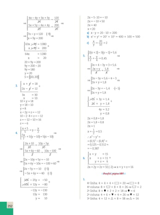 2 x y x y 
x y x y 
1 
1 
x y x y 
5 10 ( 
10 100 60 
y 2 5 10 5 
x 
1 52 x y 
252 
5 
1 
2 
2 
5 
2 1 1 
5 
6 8 
5 
4 5 
10 
4 4 3 3 
24 
120 
2 
⇒ 4 
5 5 4 4 
20 
200 
20 
x1 y2 x1 y 
5 
 
  
  
⇒ 
⇒ ( )   
x y 
x y 
 
⇒ 
7 120 9 
2 5 ? 
1 5 
9 200 
63 9 1080 
9 200 
64 1280 
20 
x y 
x y 
x 
x 
2 5 
1 5 
1 
5 
5 
  
 
2019y5200 
9y5200220 
9y5180 
y 520 
S5{(20,20)} 
3. 
x y 
x y 
x 
x 
1 5 
2 5 
1 
5 
5 
18 
2 12 
3 
10 
 
  
  
30 
101y518 
y518210 
y 58 
x22y1z5212 
1022?81z5212 
z5212210116 
z 526 
4. 
 ( 1 ) 2 ( 2 ) 5 x 1 2 y 
1 5 
⇒ 2 3 5 6 4 3 ( ) 
2 18 
x 
5 2 
5 2 
5 
2 
1 x y 
y 
y 
x 
5 2 
y x 
1 2 5 2 
1 
5 
3 10 5 10 
2 10 
10 
10 5 
( ) ( ) 
 
  
  
⇒ 
y 
10 
5 6 60 
x y x 
2 
 ( ) ( ) 1 2 1 5 
10 100 
2 
1 2 
5 
2 
 
  
  
1 2 2 5 x y 
⇒ 2 3 5 6 4 3 ( ) 
2 18 
2 3 1 4 
2 18 
⇒ 
y 
x 
x y 
2 
2 5 2 
1 
5 
2 
2 
10 5 10 
2 10 
10 
10 5 
) ( ) 
⇒ 
y 
10 
5 6 60 
x y x 
2 
10 100 
2 
1 2 
5 
2 
 
  
  
⇒ 
⇒ 
⇒ 2 10 5 10 ( 
5 6 10 100 60 
 
2 52 ? ) 
x 2 y 1 y 52 2 x 5 y 
10 5 
x 1 y 2 x 
52 1 
( ) 
  
 
25x16y5240 ?2 
⇒ 52 1 
2 52 ? ) 
( ) 
  
 
25x16y5240 ?2 
10 25 50 
10 12 80 
x y 
x y 
2 5 2 
2 1 5 2 
13 130 
13 130 
y 
y 
y 
1 
2 52 
5 
  
 
5 10 
2x25?105210 
2x5210150 
2x540 
x 520 
a) x ? y 5 20 ? 10 5 200 
b) x2 1 y2 5 202 1 102 5 400 1 100 5 500 
c) x 
20 
10 
y 5 5 
2 
5. 
2 2 3 1 5 6 
2 4 
0 45 
2 4 3 3 5 6 
2 
x y 
x y 
1 5 
  
  
⇒ 
, 
, 
, 
x1y 
5 
4 
1 , 
8 
4 
 
  
  
⇒ 
2 2 3 1 5 6 
2 4 
0 45 
2 4 3 3 5 6 
2 
x y 
x y 
1 5 
  
  
⇒ 
, 
, 
, 
x1y 
5 
4 
1 , 
8 
4 
 
  
  
⇒ 
⇒ 
 
2 3 1 4 1 
2 1 
x y 
x y 
x y 
x y 
2 5 2 2 
1 5 
2 52 ?2 
1 5 
, 
, 
, 
,8 
  
 
⇒ 
 
2 3 1 4 1 
2 1 
x y 
x y 
x y 
x y 
2 5 2 2 
1 5 
2 52 ?2 
1 5 
, 
, 
, 
,8 
  
 
2 1 5 
1 5 
1 
4 32 
5 
5 
0 8 
x y 
x y 
y 
y 
, 
, 
, 
, 
  
 
2x10,851,8 
2x51,820,8 
2x51 
x5 5 
1 
2 
0,5 
 x3 y3 2 5 
5(0,5)32(0,8)35 
50,12520,5125 
520,387 
6. 
x y 
x z 
1 5 
1 5 
1 5 
y z 
1 
15 
11 
6 
 
  
  
2x12y12z532(;2)⇒x1y1z516 
Desafio!, página 185. 
1. 
4a linha: 4 1 4 1 4 1 5 20 ⇒ 5 8 
4a coluna: 8 1 1 8 1 8 5 26 ⇒ 5 2 
2a linha: 8 1 1 2 1 2 5 18 ⇒ 5 6 
2a coluna: 4 1 6 1 1 4 5 26 ⇒ 5 12 
3a linha: 4 1 12 1 1 8 5 38 ⇒ 5 14 
 