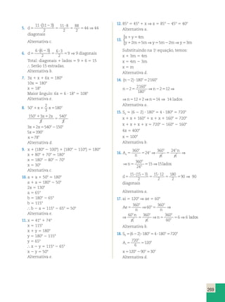 ⇒ 2 12⇒ 12 2⇒ 14 
⇒ ⇒ 15⇒15 
360 60 360 360 
⇒ ⇒ ⇒ 6 Ae 
269 
5. d5 
44 ( ) ⇒ 44 
? 2 
5 
? 
5 5 
11 11 3 
2 
11 8 
2 
88 
2 
diagonais 
Alternativa c. 
6. d5 
9 ( ) ⇒ 9 diagonais 
? 2 
5 
? 
5 
6 6 3 
2 
6 3 
2 
Total: diagonais 1 lados 5 9 1 6 5 15 
 Serão 15 estradas. 
Alternativa b. 
7. 3x 1 x 1 6x 5 1808 
10x 5 1808 
x 5 188 
Maior ângulo: 6x 5 6 ? 188 5 1088 
Alternativa e. 
8. 50 
2 
3 
o1x1 x5180o 
150 3 2 
o1 x1 x o 
3 
540 
3 
5 
3x 2x 540o 150o 1 5 2 
5x 390o 5 
x o 578 
Alternativa d. 
o 
o 225 2 5 5 1 5 
2160 
180 
9. x 1 (1808 2 1008) 1 (1808 2 1108) 5 1808 
x 1 808 1 708 5 1808 
x 5 1808 2 808 2 708 
x 5 308 
Alternativa c. 
10. a 1 a 1 508 5 1808 
360 
a 1 a 5 1808 2 508 
2a 5 1308 
a 5 658 
b 5 1808 2 658 
b 5 1158 
 b 2 a 5 1158 2 658 5 508 
Alternativa e. 
11. x 5 418 1 748 
x 5 1158 
x 1 y 5 1808 
y 5 1808 2 1158 
y 5 658 
 x 2 y 5 1158 2 658 
x 2 y 5 508 
Alternativa e. 
12. 858 5 458 1 x ⇒ x 5 858 2 458 5 408 
Alternativa a. 
13. 
x 1 y 5 
4 
m 
y 1 m 5 m y 5 m 2 m y 5 
m 
2 5 ⇒ 5 2 ⇒ 3 
 
Substituindo na 1.a equação, temos: 
x 1 3m 5 4m 
x 5 4m 2 3m 
x 5 m 
Alternativa d. 
14. (n ) o o 22 ?180 52160 
o 
o 225 2 5 5 1 5 
2160 
180 
n n n n 
⇒ 2 12⇒ 12 2⇒ 14 ⇒ 14 lados 
n n n n 
Alternativa a. 
15. S6 5 (6 2 2) ? 1808 5 4 ? 1808 5 7208 
x 1 x 1 1608 1 x 1 x 1 1608 5 7208 
x 1 x 1 x 1 x 5 7208 2 1608 2 1608 
4x 5 4008 
x 5 1008 
Alternativa b. 
16. A 
o 
o 
360 
24 
360 24 360 
n n 
o o o 
n 
n 
n lados e 
o 5 5 5 5 5 
24 
A 
o 
o 
24 
360 24 360 
⇒ ⇒ 15⇒15 
n n 
o o o 
n 
n 
n lados e 
o 5 5 5 5 5 
24 
d5 
? 2 
5 
? 
5 5 
15 15 3 
2 
15 12 
2 
180 
2 
90 
( ) 
⇒ 90 
diagonais 
Alternativa a. 
17. ai 5 1208 ⇒ ae 5 608 
Ae 
n o 
360 
60 
n n 
n 
n n 
o 
o o o o 
o 5 5 5 5 5 
60 
360 
⇒ 60 
⇒ ⇒ 6 ⇒6 os 
360 60 360 360 
n n 
n 
n n 
n lad 
o 
o 
o o o o 
o 5 5 5 5 5 
60 
Alternativa b. 
18. S o o o 
5(622)?180 54 6 ?180 5720 
o 
Ai 
720 
6 
o 5 5 
120 
x o o o 5120 290 530 
Alternativa d. 
 