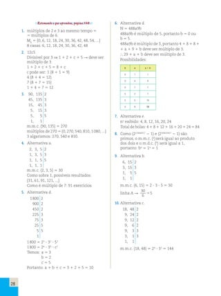 28 
Retomando o que aprendeu, página 130. 
1. múltiplos de 2 e 3 ao mesmo tempo 5 
5 múltiplos de 6. 
M6 5 {0, 6, 12, 18, 24, 30, 36, 42, 48, 54, ...} 
8 casas: 6, 12, 18, 24, 30, 36, 42, 48 
2. 12c5 
Divisível por 3 ⇒ 1 1 2 1 c 1 5 R deve ser 
múltiplo de 3 
1 1 2 1 c 1 5 5 8 1 c 
c pode ser: 1 (8 1 1 5 9) 
4 (8 1 4 5 12) 
7 (8 1 7 5 15) 
1 1 4 1 7 5 12 
3. 90, 135 2 
45, 135 3 
15, 45 3 
5, 15 3 
5, 5 5 
1, 1 
m.m.c. (90, 135) 5 270 
múltiplos de 270 5 {0, 270, 540, 810, 1 080, ...} 
3 algarismos: 270, 540 e 810. 
4. Alternativa a. 
2, 3, 5 2 
1, 3, 5 3 
1, 1, 5 5 
1, 1, 1 
m.m.c. (2, 3, 5) 5 30 
Como sobra 1, possíveis resultados: 
{31, 61, 91, 121, ...} 
Como é múltiplo de 7: 91 exercícios 
5. Alternativa d. 
1 800 2 
900 2 
450 2 
225 3 
75 3 
25 5 
5 5 
1 
1 800 5 23 ? 32 ? 52 
1 800 5 2a ? 3b ? c2 
Temos: a 5 3 
b 5 2 
c 5 5 
Portanto: a 1 b 1 c 5 3 1 2 1 5 5 10 
6. Alternativa d. 
N 5 488a9b 
488a9b é múltiplo de 5, portanto b 5 0 ou 
b 5 5. 
488a9b é múltiplo de 3, portanto 4 1 8 1 8 1 
1 a 1 9 1 b deve ser múltiplo de 3. 
 29 1 a 1 b deve ser múltiplo de 3. 
Possibilidades: 
b a a 1 b 
0 1 1 
0 4 4 
0 7 7 
5 2 7 
5 5 10 
5 8 13 
7. Alternativa e. 
n.o exibido: 4, 8, 12, 16, 20, 24 
Total de bolas: 4 1 8 1 12 1 16 1 20 1 24 5 84 
8. Como (213466917 2 1) e (230402457 2 1) são 
primos, o m.m.c. (a) será igual ao produto 
dos dois e o m.d.c. (b) será igual a 1, 
portanto: ba 5 1a 5 1 
9. Alternativa b. 
6, 15 2 
3, 15 3 
1, 5 5 
1, 1 
m.m.c. (6, 15) 5 2 ? 3 ? 5 5 30 
linha A R 
30 
6 
55 
10. Alternativa c. 
18, 48 2 
9, 24 2 
9, 12 2 
9, 6 2 
9, 3 3 
3, 1 3 
1, 1 
m.m.c. (18, 48) 5 24 ? 32 5 144 
 
