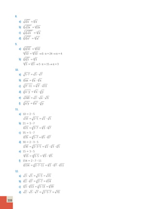 308 
8. 
a) 4 x 58 x 
b) 6 2x 512 2x 
c) 3 x 512 x 
d) 7 3 x5 21 x5 5 
9. 
a) x 6 10 524 10 
6x 10 524 10 →6? x524→x54 
b) 5 x 3 515 3 
5x 3 515 3 →5? x515→x53 
10. 
a) 5?7 5 5 ? 7 
b) 3 ax 53 a ? 3 x 
c) 7 32 ?11 57 32 ? 7 11 
d) 6 x ? y 56 x ? 6 y 
e) 2ab 5 2 ? a ? b 
f) 3 x2y 53 x2 ? 3 y 
11. 
a) 10 5 2  5 
10 5 2?5 5 2 ? 5 
b) 21 5 3  7 
6 21 56 3?7 56 3 ? 6 7 
c) 35 5 5  7 
9 35 59 5?7 = 9 5 ? 9 7 
d) 30 5 2  3  5 
7 30 57 2?3?5 57 2 ? 7 3 ? 7 5 
e) 15 5 3  5 
10 15 510 3?5 510 3 ? 10 5 
f) 154 5 2  7  11 
3 154 53 2?7?11 53 2 ? 3 7 ? 3 11 
12. 
a) 3 ? 5 5 3?5 5 15 
b) 3 2 ? 3 7 53 2?7 53 14 
c) 6 3 ? 6 13 56 3?13 56 39 
d) 2 ? 5 ? 7 5 2?5?7 5 70 
 