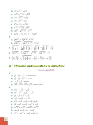 314 
b) 2 7 22 7 28    
c) 10 5 102 5 500    
d) 53 2 3 532 3 250 
e) 25 2 5 252 5 64 
f) 8 a  82a  64a 
g) 2a a  22a2a  4a3 
h) x10 x3 10 x10 x3 10 x13    
i) 6b3 2b 3 63  b3 2 b 3 432b4 
2. 
a) 6 x 3 x2 6 3 x3 x2 18 x5    
b) x 5 x2y3  5 x5  x2  y3 10 x7y3 
3. a 
b 
a 
b 
a 
b 
a 
b 
a 
b 
a 
b 
3 
2 
3 
3 
6 
3 
  
  
  
  
  
  
    
  
  
3 
63  
a 
b 
4. 3 3 3 3 32 3 34 33 4 34 33 8 37       
5. x 
y 
y 
x 
x 
y 
y 
x 
x 
y 
x x 
y 
x 
x 
y 
3 32 5 
4 
4 
 
   4  
4 
 
  
 
  
11 – Adicionando algebricamente dois ou mais radicais 
Exercícios, páginas 69 e 70. 
1. 
a) 7  7 2 7 → Verdadeira. 
b) 6  5  11 → Falsa. 
c) 1 2  3 → Falsa. 
d) 10  10  10 3 10 → Verdadeira. 
2. 
a) 9 10 5 10 4 10 
b) 2 5 7 5 16 5 7 5 
c) 6  6  6 3 6 
d) 6 3 2 10 3 2 4 3 2 
e) 2 x 2 x 2 x 2 x 8 x 
f) 4 3 74 3 11 4 3 2 4 3 214 3 
g) 5a 10 7a 10 9a 10 3a 10 
h) 27 6 2 6 119 6 
i) 2 7 2 7 3 7 2 7 1 
 