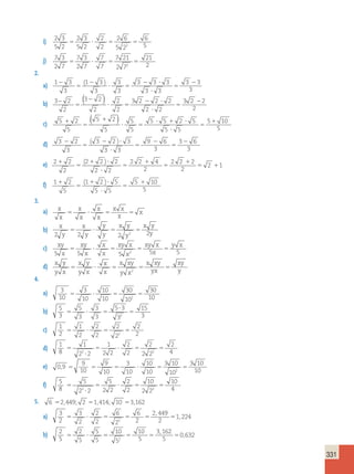 331 
i) 2 3 
5 2 
2 3 
5 2 
2 
2 
2 6 
5 2 
6 
5 ? 5 5 
2 5 
j) 7 3 
2 7 
7 3 
2 7 
7 
7 
7 21 
2 7 
21 
5 ? 5 5 
2 2 
2. 
a) 1 3 
3 
( 1 3 
) 2 
3 
3 
3 
3 3 3 
3 3 
3 3 
3 
2 
5 
2 
? 5 
2 ? 
? 
5 
b) 3 2 
2 
3 2 
2 
2 
2 
3 2 2 2 
2 2 
3 2 2 
2 
− ( 2 
) 5 
? 5 
2 ? 
? 
5 
2 
c) 5 2 
5 
( 5 2 
) 
1 5 
5 
5 
5 5 2 5 
5 5 
5 10 
5 
1 
5 
1 
? 5 
? 1 ? 
? 
5 
d) 3 2 
3 
3 2 3 
( ) 2 
3 3 
9 6 
3 
3 6 
3 
2 
5 
2 ? 
? 
5 
2 
5 
e) 2 2 
2 1 1 
2 
2 2 2 
2 2 
2 2 4 
2 
2 2 2 
2 
5 
1 ? 
? 
5 
1 
5 
1 
5 1 
( ) 
f) 1 2 
5 
1 2 5 
( ) 1 
5 5 
5 10 
5 
1 
5 
1 ? 
? 
5 
3. 
a) x 
x 
x 
x 
x 
x 
x x 
x 
5 ? 5 5 x 
b) 
x 
y 
x 
y 
y 
y 
x y 
y 
x y 
5 ? 5 5 
2 2 2 2 2y 
c) xy 
x 
xy 
x 
x 
x 
xy x 
5 ? 5 5 5 
x 
xy x 
x 
y x 
5 5 5 2 5 5 
d) x y 
y x 
xy 
y 5 ? 5 5 5 
x y 
y x 
x 
x 
x xy 
y x 
x xy 
yx 
2 
4. 
a) 3 
10 
3 
10 
10 
10 
30 
10 
30 
5 ? 5 5 
2 10 
b) 5 
3 
5 
3 
3 
3 
5 3 
3 
15 
2 3 
5 ? 5 
? 
5 
c) 1 
2 
1 
2 
2 
2 
2 
2 
2 
5 ? 5 5 
2 2 
d) 
1 
8 
1 
2 2 
1 
2 2 
2 
2 
2 
2 2 
2 
2 2 4 
5 
? 
5 ? 5 5 
e) 0 9 
9 
10 
9 
10 
3 
10 
10 
10 
3 10 
10 
3 10 
, 5 5 5 ? 5 5 
2 10 
f) 5 
8 
5 
2 2 
5 
2 2 
2 
2 
10 
2 2 
10 
2 2 4 
5 
? 
5 ? 5 5 
5. 6 52,449; 2 51,414; 10 53,162 
a) 3 
2 
3 
2 
2 
2 
6 
2 
6 
2 
2 449 
2 
1 224 
5 ? 5 5 5 5 
2 
, 
, 
b) 2 
5 
2 
5 
5 
5 
10 
5 
10 
5 
3 162 
5 
0 632 
5 ? 5 5 5 5 
2 
, 
, 
 