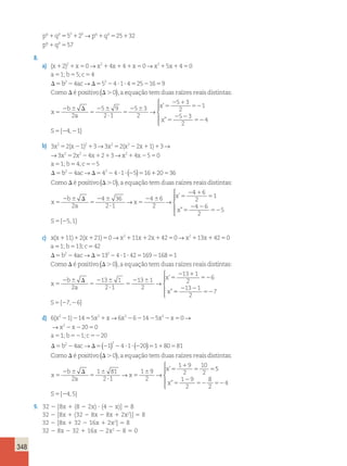 348 
x 5 
2 6 D 
5 
6 
? 
5 
6 5 
1 
5 
5 
2 
5 
1 
b 
a 
p 
q 
pq qp 
2 
7 9 
2 1 
7 3 
2 
7 3 
2 
5 
7 3 
2 
2 
→ 
 
  
  
2 5→p q 
55 1 1 5 1 
1 5 
5 2 25 32 
57 
p q 
q p 
q p 
8. 
2 x 2 x 2 x 
b c 
a) ( ) 
x x x 4 0 x 0 
a 
2 0 4 5 4 
1 5 4 
1 1 5 1 1 1 5 1 1 5 
5 ; 5 ; 
5 
D 5 
→ → 
b2 4ac 52 4 1 4 25 16 9 
2 D5 2 ? ? 5 2 5 
D D 
0 
→ 
Como é positivo ( . ),a equação temduas raízes reaisdistintas: 
x 5 
b 2 
2a 
2 6 D 
5 
56 
? 
5 
x 
x 
2 6 5 
2 1 
52 
5 
2 2 
52 
5 2 2 
9 
2 1 
5 3 
2 
5 3 
2 
1 
5 3 
2 
4 
4 
→ 
 
  
  
S 
’ 
” 
{ , 1} 
→ → 
b) 3x2 2 3x2 2 
2 (x 1 ) 3 2 (x 2 x 1 ) 
3 
5 2 1 5 2 1 1 
→ 3 x 2 5 2 x 2 
2 4 x 
1 2 1 
3 
→x x 
b c 
b ac 
2 
a ; ; 
5 5 52 
D 5 2 D5 2 ? ? 2 5 
→ ( ) 11 5 
2 2 
4 5 0 
1 4 5 
1 2 5 
4 4 4 1 5 16 
D D 
20 36 
Como é positivo ( .0),a equação temduas raízes reaisdistintas: 
x 5 
2 6 D 
5 
2 6 
? 
5 
2 6 5 
2 
b 
a 
x 
x 
2 
4 36 
2 1 
4 6 
2 → → 
’ 
4 6 
2 
1 
4 6 
2 
5 
5 1 
1 
5 
5 
2 2 
52 
5 2 
x 
S 
” 
{ , } 
 
  
  
111 12 121 50→ 2111 12 1425 → 2113 1425 
55 5 5 
D 5 2 D5 2 ? ? 5 2 5 
c) x(x ) (x ) x x x 0 x x 0 
a 
; b ;c 
b ac → 
1 13 42 
2 4 132 4 1 42 169 168 1 
Como D é positivo (D.0),a equação temduas raízes reaisdistintas: 
x 5 
2 6 D 
5 
2 6 
? 
5 
2 6 5 
2 1 
b 52 
a 
x 
x 
2 
13 1 
2 1 
13 1 
2 
13 1 
2 
6 
→ 
’ 
” 5 
2 2 
52 
5 2 2 
13 1 
2 
7 
7 6 
 
  
  S { , } 
( 2 ) 2 2 2 
d) 6 x x x 
2 2 5 1 2 2 2 2 5 
2 2 5 
x 
a 
2 
1 14 5 6 6 14 5 0 
20 0 
5 
x x x 
x 
→ → 
→ 
1 1 20 
; b ;c 
b ac 
52 52 
D5 2 2 4 →D5(2 2 1 ) 2 4 ? 1 ? (2 20 )5 1 1 80 5 
81 
Como D é positivo (D.0),a equação temduas raízes reaisdistintas: 
x 5 
2 6 D 
5 
6 
? 
5 
’ 5 
6 5 
1 
b 5 5 
a 
x 
x 
2 
1 81 
2 1 
1 9 
2 
1 9 
2 
10 
→ → 2 
1 9 
2 
8 
2 
4 
4 5 
x 
S 
” 
{ , } 
5 
2 
52 52 
5 2 
 
  
  
9. 32 2 [8x 1 (8 2 2x) ? (4 2 x)] 5 8 
32 2 [8x 1 (32 2 8x 2 8x 1 2x2)] 5 8 
32 2 [8x 1 32 2 16x 1 2x2] 5 8 
32 2 8x 2 32 1 16x 2 2x2 2 8 5 0 
 