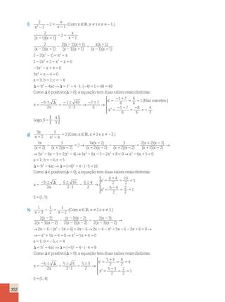 352 
f) 2 
1 
2 
1 
1 1 
2 
1 1 
2 
x2 
x 
x 
Comx IRx ex 
x x 
x 
x 
2 
2 5 
2 
2 
2 1 
2 5 
( , .) 
( ) 
   
( ) 2 
2 1 
2 
( x 2 )( x 
1 
) 
( x 2 )( x 
1 
) 
5 
x ( x 
1 
) 
x 2 
)( ) 
1 
2 
1 1 
2 1 1 
1 1 
1 
( x )( x ) ( 
1 
2 2 
( ) 
x 
x x x 
x x x 
x x 
x 
1 
2 2 5 1 
2 1 2 2 5 
2 2 1 5 
1 
2 2 1 
2 2 2 2 2 
0 
3 2 
4 0 
3 
2 
4 0 
1 2 5 
5 5 52 
D 5 2 D5 2 ? ? 2 5 1 
a 3; b 1;c 4 
2 2 
4 1 4 3 4 1 4 
x 
b ac 
→ ( ) 8 49 
0 
5 
Como D é positivo(D. ),a equação temduas raízes reaisdistintas: 
x 5 
2 6 D 
5 
2 6 
? 
’ 55 5 
2 6 5 
2 1 
b 
a 
x 
2 
1 49 
2 3 
7 7 
6 
1 7 
→ → 6 
5 
2 2 
5 
2 
(Não convém.) 
52 
6 
6 
1 
1 7 
6 
8 
6 
4 
3 
x 
Logo 
” 
, 
 
  
  
4 
3 { }. 
S5 2 
g) 3 
2 
3 
4 
2 2 2 
1 
3 
2 
3 
2 
2 
x 
x x 
Comx IRx ex 
2 
2 
x 
x x 
5 2 
1 
2 
1 
( , .) 
( ) ( )( 
   
x 
→ ( )( 2 
x x 
x x x x 
x x 
2 
5 
2 
1 2 
2 
1 2 
5 
1 2 
2 
2 
3 2 
2 2 
3 
2 2 
2 2 
) 
( ) 
( )( ) ( )( ) 
2 2 
3 2 6 3 2 2 4 3 2 6 3 2 2 8 
) 
( )( ) 
( ) 
x x 
x x x x 
1 2 
2 2 5 2 2 2 2 1 5 
→ 
→ x → x 0 6 5 0 
1 6 5 
a ; ; 
4 6 4 1 5 
2 
2 2 
→ 
→ 
x x 
b c 
b ac 
2 1 5 
5 52 5 
D 5 2 D5 2 2 ? ? 5 
( ) 16 
Como D é positivo(D.0),a equação temduas raízes reaisdistintas: 
x 5 
2 6 D 
5 
6 
? 
5 
’ 5 
6 5 
1 
b 5 5 
a 
x 
2 
6 16 
2 1 
6 4 
2 
6 4 
2 
10 
→ 2 
6 4 
2 
2 
2 
1 
1 5 
x 
S 
” 
{ , } 
5 
2 
5 5 
5 
 
  
  
h) 1 
2 5 
x 3 
x 
1 
2 
1 
2 
2 3 
2 
2 2 
2 3 2 
Comx IRx ex 
x 
x x 
2 
2 
2 2 
( , .) 
( ) 
( )( ) 
   
2 
2 2 
2 2 
5 
2 
2 2 
2 
( )( ) 
( )( ) 
( ) 
( )( ) 
x x 
x x 
x 
x x 
x 
3 2 
2 3 2 
2 3 
2 3 2 
2 4 
→ 
→ 22 (x 2 2 x 1 ) 5 x 2 x 2 2 x 2 
1 x 2 2 x 
1 5 
2 
x x 
5 6 2 6 2 4 5 6 2 6 0 
5 4 
2 1 2 5 
→ → 
→ 0 5 4 0 
1 5 4 
2 
→ 
a ; ; 
b c 
b ac 
5 52 5 
D 5 2 D5 2 2 ? ? 5 
→ 
x x 
2 2 
2 1 5 
4 5 4 1 4 
( ) 9 
Como D é positivo(D.0),a equação temduas raízes reaisdistintas: 
x 5 
2 6 D 
5 
6 
? 
5 
6 5 
1 
b 5 5 
a 
x 
x 
2 
5 9 
2 1 
5 3 
2 
5 3 
2 
8 
2 
4 
→ 
’ 
” 5 
2 
5 5 
5 
5 3 
2 
2 
2 
1 
1 4 
 
  
  
S { , } 
 