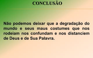 CONCLUSÃO
Não podemos deixar que a degradação do
mundo e seus maus costumes que nos
rodeiam nos confundam e nos distanciem
de Deus e de Sua Palavra.
 
