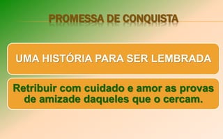 PROMESSA DE CONQUISTA
UMA HISTÓRIA PARA SER LEMBRADA
Retribuir com cuidado e amor as provas
de amizade daqueles que o cercam.
 