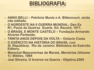 BIBLIOGRAFIA:
 ANNO BELLI – Petrônio Muniz e A. Bittencourt, ainda
não editado.
 O NORDESTE NA II GUERRA MUNDIAL; Gen Ex...