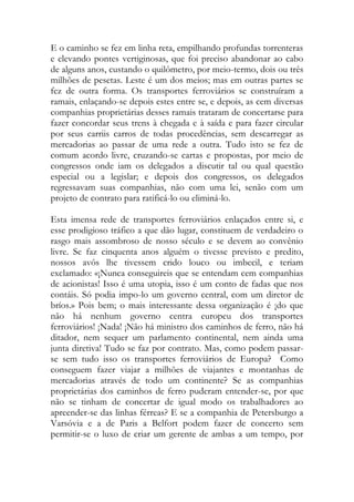 E o caminho se fez em linha reta, empilhando profundas torrenteras e elevando pontes vertiginosas, que foi preciso abandonar ao cabo de alguns anos, custando o quilômetro, por meio-termo, dois ou três milhões de pesetas. Leste é um dos meios; mas em outras partes se fez de outra forma. Os transportes ferroviários se construíram a ramais, enlaçando-se depois estes entre se, e depois, as cem diversas companhias proprietárias desses ramais trataram de concertarse para fazer concordar seus trens à chegada e à saída e para fazer circular por seus carriis carros de todas procedências, sem descarregar as mercadorias ao passar de uma rede a outra. Tudo isto se fez de comum acordo livre, cruzando-se cartas e propostas, por meio de congressos onde iam os delegados a discutir tal ou qual questão especial ou a legislar; e depois dos congressos, os delegados regressavam suas companhias, não com uma lei, senão com um projeto de contrato para ratificá-lo ou eliminá-lo. 
Esta imensa rede de transportes ferroviários enlaçados entre si, e esse prodigioso tráfico a que dão lugar, constituem de verdadeiro o rasgo mais assombroso de nosso século e se devem ao convênio livre. Se faz cinquenta anos alguém o tivesse previsto e predito, nossos avôs lhe tivessem crido louco ou imbecil, e teriam exclamado: «¡Nunca conseguireis que se entendam cem companhias de acionistas! Isso é uma utopia, isso é um conto de fadas que nos contáis. Só podia impo-lo um governo central, com um diretor de bríos.» Pois bem; o mais interessante dessa organização é ¡do que não há nenhum governo centra europeu dos transportes ferroviários! ¡Nada! ¡Não há ministro dos caminhos de ferro, não há ditador, nem sequer um parlamento continental, nem ainda uma junta diretiva! Tudo se faz por contrato. Mas, como podem passar- se sem tudo isso os transportes ferroviários de Europa? Como conseguem fazer viajar a milhões de viajantes e montanhas de mercadorias através de todo um continente? Se as companhias proprietárias dos caminhos de ferro puderam entender-se, por que não se tinham de concertar de igual modo os trabalhadores ao apreender-se das linhas férreas? E se a companhia de Petersburgo a Varsóvia e a de Paris a Belfort podem fazer de concerto sem permitir-se o luxo de criar um gerente de ambas a um tempo, por  