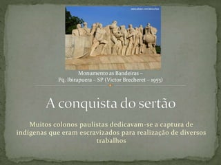 Monumento as Bandeiras – 
Pq. Ibirapuera – SP (Victor Brecheret – 1953) 
Muitos colonos paulistas dedicavam-se a captura de 
indígenas que eram escravizados para realização de diversos 
trabalhos 
 