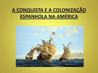 A CONQUISTA E A COLONIZAÇÃO
ESPANHOLA NA AMÉRICA
 