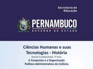 Ciências Humanas e suas
Tecnologias - História
Ensino Fundamental, 7º Ano
A Conquista e a Organização
Político-Administrativa da Colônia
 