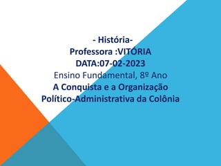 - História-
Professora :VITÓRIA
DATA:07-02-2023
Ensino Fundamental, 8º Ano
A Conquista e a Organização
Político-Administrativa da Colônia
 