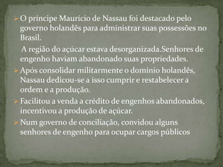 O objetivo da Companhia das Índias ao empreender a invasão do Nordeste brasileiro era conquistar o mercado produtor do açúcar.Príncipe Maurício De Nassau