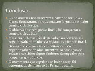 1644 - Suspeito de improbidade administrativa, Nassau é chamado de volta aos Países Baixos pela WIC.1645 - Descontente com a nova administração enviada pela WIC, eclode a chamada Insurreição Pernambucana ou Guerra da Luz Divina. 1661 - Firmado o Tratado de Haia pelo qual a República Holandesa reconheceu a soberania portuguesa sobre o Nordeste brasileiro.