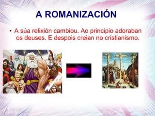 A ROMANIZACIÓN
● A súa relixión cambiou. Ao principio adoraban
os deuses. E despois creian no cristianismo.
 