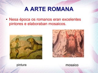 A ARTE ROMANA
● Nesa época os romanos eran excelentes
pintores e elaboraban mosaicos.
pintura mosaico
 