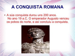 A CONQUISTA ROMANA
● A súa conquista durou uns 200 anos.
No ano 19 a.C. O emperador Augusto venceu
os pobos do norte, e así concluíu a conquista.
 