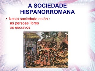 A SOCIEDADE
HISPANORROMANA
● Nesta sociedade están :
as persoas libres
os escravos
 