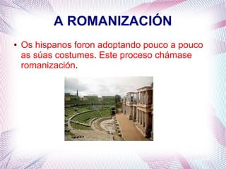 A ROMANIZACIÓN
● Os hispanos foron adoptando pouco a pouco
as súas costumes. Este proceso chámase
romanización.
 