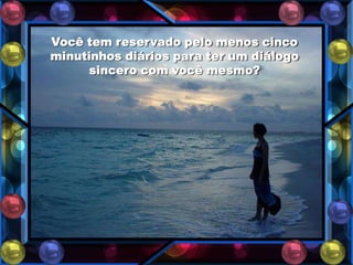 Você tem reservado pelo menos cinco
minutinhos diários para ter um diálogo
      sincero com você mesmo?
 