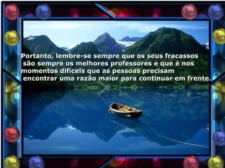 Portanto, lembre-se sempre que os seus fracassos
são sempre os melhores professores e que é nos
momentos difíceis que as pessoas precisam
encontrar uma razão maior para continuar em frente.
 