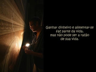 Ganhar dinheiro e alimentar-se
faz parte da vida,
mas não pode ser a razão
de sua vida.
 