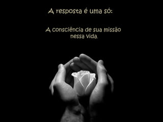A resposta é uma só:
A consciência de sua missão
nessa vida.
 