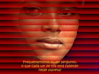 Frequentemente eu me pergunto,
o que cada um de nós está fazendo
nesse planeta?
 