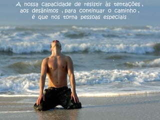 A nossa capacidade de resistir às tentações ,
aos desânimos , para continuar o caminho ,
é que nos torna pessoas especiais .
 