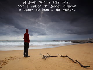 Ninguém veio a essa vida ,
com a missão de ganhar dinheiro
e comer do bom e do melhor .
 