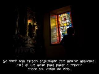 Se você tem estado angustiado sem motivo aparente ,
está aí um aviso para parar e refletir
sobre seu estilo de vida .
 