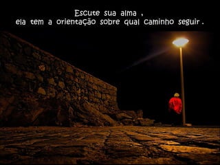 Escute sua alma ,
ela tem a orientação sobre qual caminho seguir .
 